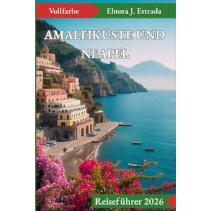 J. Estrada, Elnora AMALFIKÜSTE UND NEAPEL REISEFÜHRER 2026: Wohin Sie gehen, was Sie sehen und wie Sie Italiens glitzernde Küste genießen können J. Estrada, Elnora AMALFIKÜSTE UND NEAPEL REISEFÜHRER 2026: Wohin Sie gehen, was Sie sehen und wie Sie Italiens glitzernde Küste genießen können