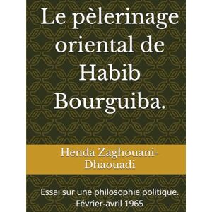 Zaghouani-Dhaouadi Ph.D, Mme Henda Le pèlerinage oriental de Habib Bourguiba.: Essai sur une philosophie politique. Février-avril 1965 Zaghouani-Dhaouadi Ph.D, Mme Henda Le pèlerinage oriental de Habib Bourguiba.: Essai sur une philosophie politique. Février-avril 1965