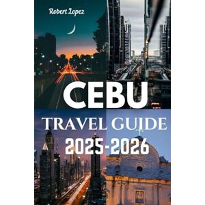 Lopez, Robert CEBU TRAVEL GUIDE 2025 Lopez, Robert CEBU TRAVEL GUIDE 2025
