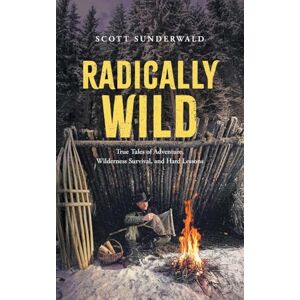 Scott Radically Wild: True Tales of Adventure, Wilderness Survival, and Hard Lessons Scott Radically Wild: True Tales of Adventure, Wilderness Survival, and Hard Lessons