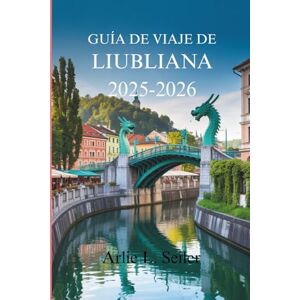 Seiler, Arlie L. GUÍA DE VIAJE DE LIUBLIANA 2025-2026: Descubriendo el encantador patrimonio de la capital de Eslovenia Seiler, Arlie L. GUÍA DE VIAJE DE LIUBLIANA 2025-2026: Descubriendo el encantador patrimonio de la capital de Eslovenia