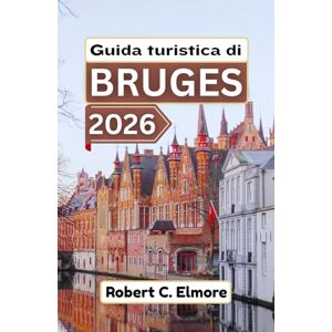 C. Elmore, Robert Guida turistica di Bruges 2026: Scopri strade acciottolate, piazze medievali, canali e segreti locali con suggerimenti per avventure belghe memorabili C. Elmore, Robert Guida turistica di Bruges 2026: Scopri strade acciottolate, piazze medievali, canali e segreti locali con suggerimenti per avventure belghe memorabili