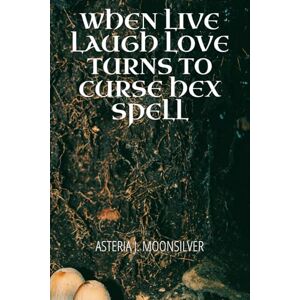 Moonsilver, Asteria When Live, Laugh, Love turns into Curse, Hex, Spell: A book of curses, hexes and spells for the fearless witch Moonsilver, Asteria When Live, Laugh, Love turns into Curse, Hex, Spell: A book of curses, hexes and spells for the fearless witch