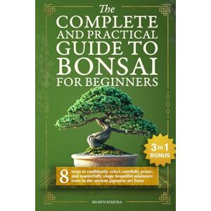 Kimura, Shawn The Complete and Practical Guide to Bonsai for Beginners: 8 Steps to Confidently Select, Carefully Prune, and Masterfully Shape Beautiful Miniature Trees in the Ancient Japanese Art Form Kimura, Shawn The Complete and Practical Guide to Bonsai for Beginners: 8 Steps to Confidently Select, Carefully Prune, and Masterfully Shape Beautiful Miniature Trees in the Ancient Japanese Art Form
