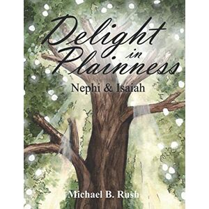 Rush, Michael B Delight in Plainness: Nephi & Isaiah: 4 (Understanding the Last Days Series) Rush, Michael B Delight in Plainness: Nephi & Isaiah: 4 (Understanding the Last Days Series)