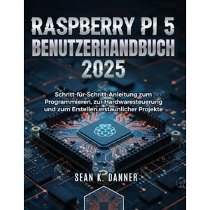 Danner, Sean K. RASPBERRY PI 5 BENUTZERHAND BUCH 2025: Schritt-für-Schritt-Anleitung zum Programmieren, zur Hardwaresteuerung und zum Erstellen erstaunlicher Projekte Danner, Sean K. RASPBERRY PI 5 BENUTZERHAND BUCH 2025: Schritt-für-Schritt-Anleitung zum Programmieren, zur Hardwaresteuerung und zum Erstellen erstaunlicher Projekte