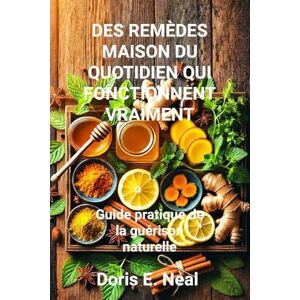 Neal, Doris E. DES REMÈDES MAISON DU QUOTIDIEN QUI FONCTIONNENT VRAIMENT: Guide pratique de la guérison naturelle Neal, Doris E. DES REMÈDES MAISON DU QUOTIDIEN QUI FONCTIONNENT VRAIMENT: Guide pratique de la guérison naturelle
