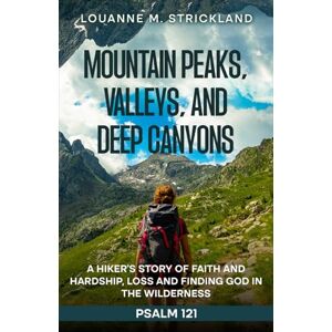 Strickland, Louanne M Mountain Peaks, Valleys, and Deep Canyons: A Hiker’s Story of Faith and Hardship, Loss and Finding God in The Wilderness Psalm 121 Strickland, Louanne M Mountain Peaks, Valleys, and Deep Canyons: A Hiker’s Story of Faith and Hardship, Loss and Finding God in The Wilderness Psalm 121