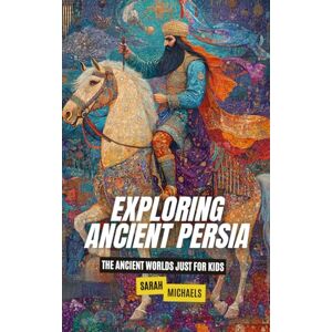 Michaels, Sarah Exploring Ancient Persia: The Ancient Worlds Just For Kids Michaels, Sarah Exploring Ancient Persia: The Ancient Worlds Just For Kids