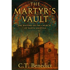 Benedict, C.T. The Martyr’s Vault: The History of the Church of Santa Giustina: Sacred Compass: The Light Of Modern Catholicism Vol.59 Benedict, C.T. The Martyr’s Vault: The History of the Church of Santa Giustina: Sacred Compass: The Light Of Modern Catholicism Vol.59