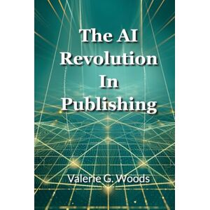 Woods, Valerie G The AI Revolution in Publishing: How to Write Faster, Publish More, and Build Your Author Empire with Artificial Intelligence Woods, Valerie G The AI Revolution in Publishing: How to Write Faster, Publish More, and Build Your Author Empire with Artificial Intelligence