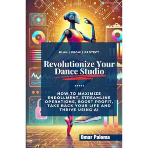 Paloma, Omar Revolutionize Your Dance Studio: How to Maximize Enrollment, Streamline Operations, Boost Profit, Take Back Your Life and Thrive using AI Paloma, Omar Revolutionize Your Dance Studio: How to Maximize Enrollment, Streamline Operations, Boost Profit, Take Back Your Life and Thrive using AI