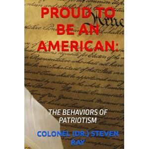 RAY, COLONEL (DR.) STEVEN PROUD TO BE AN AMERICAN:: THE BEHAVIORS OF PATRIOTISM RAY, COLONEL (DR.) STEVEN PROUD TO BE AN AMERICAN:: THE BEHAVIORS OF PATRIOTISM