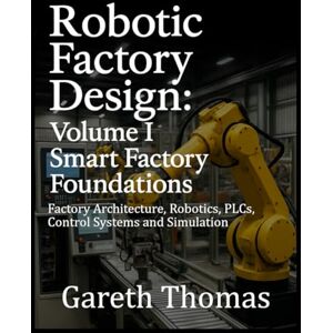 Thomas, Gareth Robotic Factory Design: Volume I Smart Factory Foundations: Factory Architecture, Robotics, PLCs, Control Systems and Simulation (Factory Intelligence: The Smart Manufacturing Systems Series) Thomas, Gareth Robotic Factory Design: Volume I Smart Factory Foundations: Factory Architecture, Robotics, PLCs, Control Systems and Simulation (Factory Intelligence: The Smart Manufacturing Systems Series)