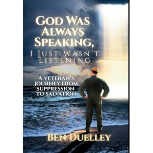 Duelley, Ben God Was Always Speaking, I Just Wasn't Listening: A Veteran's Journey from Suppression to Salvation Duelley, Ben God Was Always Speaking, I Just Wasn't Listening: A Veteran's Journey from Suppression to Salvation