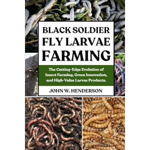W. HENDERSON, JOHN BLACK SOLDIER FLY LARVAE FARMING: The Cutting-Edge Evolution of Insect Farming, Green Innovation, and High-Value Larvae Products. W. HENDERSON, JOHN BLACK SOLDIER FLY LARVAE FARMING: The Cutting-Edge Evolution of Insect Farming, Green Innovation, and High-Value Larvae Products.