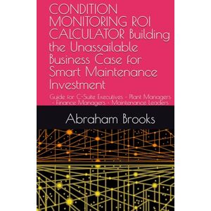 Brooks, Mr Abraham CONDITION MONITORING ROI CALCULATOR Building the Unassailable Business Case for Smart Maintenance Investment: Guide for C-Suite Executives • Plant ... Leaders (Strategic Asset Management Series) Brooks, Mr Abraham CONDITION MONITORING ROI CALCULATOR Building the Unassailable Business Case for Smart Maintenance Investment: Guide for C-Suite Executives • Plant ... Leaders (Strategic Asset Management Series)