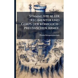 Kriegsministerium, Prussia Stammliste aller Regimenter und Corps der königlich-preußischen Armee. Kriegsministerium, Prussia Stammliste aller Regimenter und Corps der königlich-preußischen Armee.