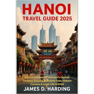 HARDING, JAMES D. HANOI TRAVEL GUIDE 2025: Explore the Best of Vietnam’s Capital: Timeless Streets, Authentic Eats, Hidden Corners & Local Life in 2025 HARDING, JAMES D. HANOI TRAVEL GUIDE 2025: Explore the Best of Vietnam’s Capital: Timeless Streets, Authentic Eats, Hidden Corners & Local Life in 2025