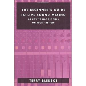 Bledsoe, Terry The Beginner's Guide To Live Sound Mixing: Or How Not To Get Fired On Your first Gig Bledsoe, Terry The Beginner's Guide To Live Sound Mixing: Or How Not To Get Fired On Your first Gig