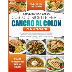 WEISSBERG, DR. ADRIAN IL RICETTARIO A BASSO COSTO DI RICETTE PER IL CANCRO AL COLON PER ANZIANI: Una guida completa passo dopo passo con ricette facili da digerire e ... rafforzare l’immunità, sostenere il WEISSBERG, DR. ADRIAN IL RICETTARIO A BASSO COSTO DI RICETTE PER IL CANCRO AL COLON PER ANZIANI: Una guida completa passo dopo passo con ricette facili da digerire e ... rafforzare l’immunità, sostenere il