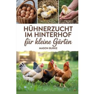 Burke, Mason Hühnerzucht im Hinterhof für kleine Gärten: Ein Schritt-für-Schritt-Handbuch für die Haltung glücklicher und gesunder Hühner ohne eigenen Bauernhof Burke, Mason Hühnerzucht im Hinterhof für kleine Gärten: Ein Schritt-für-Schritt-Handbuch für die Haltung glücklicher und gesunder Hühner ohne eigenen Bauernhof