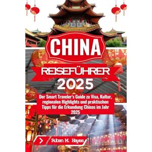 Hayes, Ruben M. China Reiseführer 2025: Der Smart Traveler’s Guide zu Visa, Kultur, regionalen Highlights und praktischen Tipps für die Erkundung Chinas im Jahr 2025 Hayes, Ruben M. China Reiseführer 2025: Der Smart Traveler’s Guide zu Visa, Kultur, regionalen Highlights und praktischen Tipps für die Erkundung Chinas im Jahr 2025