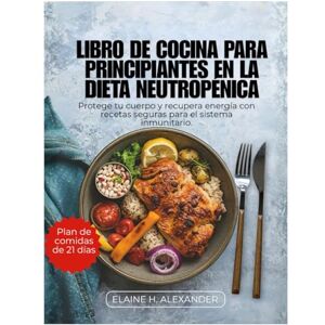 ALEXANDER, ELAINE LIBRO DE COCINA PARA PRINCIPIANTES EN LA DIETA NEUTROPÉNICA: Protege tu cuerpo y recupera energía con recetas seguras para el sistema inmunitario. (Everyday Healthy Cookbook) ALEXANDER, ELAINE LIBRO DE COCINA PARA PRINCIPIANTES EN LA DIETA NEUTROPÉNICA: Protege tu cuerpo y recupera energía con recetas seguras para el sistema inmunitario. (Everyday Healthy Cookbook)