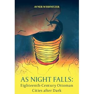 Wishnitzer, Avner As Night Falls: Eighteenth-Century Ottoman Cities after Dark Wishnitzer, Avner As Night Falls: Eighteenth-Century Ottoman Cities after Dark