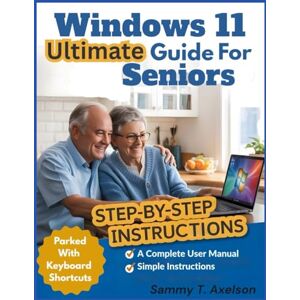T. Axelson, Sammy Windows 11 ultimate Guide for Seniors: A Complete User Manual with Simple, Step-by-Step Instructions to Navigate Windows 11 with Ease T. Axelson, Sammy Windows 11 ultimate Guide for Seniors: A Complete User Manual with Simple, Step-by-Step Instructions to Navigate Windows 11 with Ease