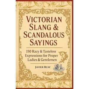 Ruiz, Javier Victorian Slang & Scandalous Sayings: The Outrageous Language of a Proper Age: From Parlour Gossip to Street Talk — A Witty Dictionary of Old-Fashioned Mischief & Manners Ruiz, Javier Victorian Slang & Scandalous Sayings: The Outrageous Language of a Proper Age: From Parlour Gossip to Street Talk — A Witty Dictionary of Old-Fashioned Mischief & Manners