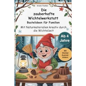 Theißen, Kristin Die zauberhafte Wichtelwerkstatt mit Anleitungen aus Naturmaterialien für Kinder ab 4 Jahren, WichtelBastelbuch: Bastelideen für die gesamte Familie Theißen, Kristin Die zauberhafte Wichtelwerkstatt mit Anleitungen aus Naturmaterialien für Kinder ab 4 Jahren, WichtelBastelbuch: Bastelideen für die gesamte Familie