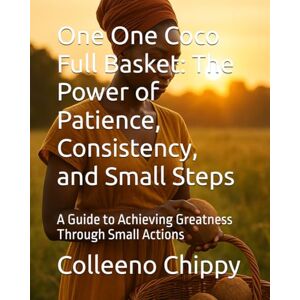 Chippy, Colleeno One One Coco Full Basket: The Power of Patience, Consistency, and Small Steps: A Guide to Achieving Greatness Through Small Actions Chippy, Colleeno One One Coco Full Basket: The Power of Patience, Consistency, and Small Steps: A Guide to Achieving Greatness Through Small Actions