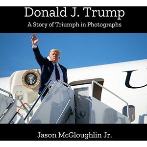 McGloughlin Jr., Jason Donald J. Trump: A Story of Triumph In Photographs (Book 2) McGloughlin Jr., Jason Donald J. Trump: A Story of Triumph In Photographs (Book 2)