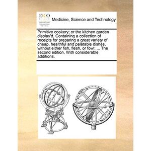 Multiple Contributors Primitive Cookery; Or the Kitchen Garden Display'd. Containing a Collection of Receipts for Preparing a Great Variety of Cheap, Healthful and ... Second Edition. with Considerable Additions. Multiple Contributors Primitive Cookery; Or the Kitchen Garden Display'd. Containing a Collection of Receipts for Preparing a Great Variety of Cheap, Healthful and ... Second Edition. with Considerable Additions.