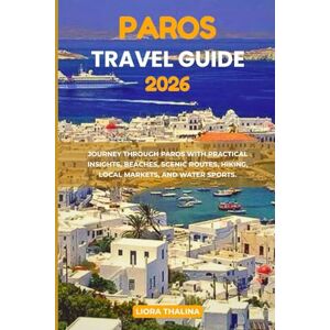 Thalina, Liora PAROS TRAVEL GUIDE 2026: Journey Through Paros with Practical Insights, Beaches, Scenic Routes, Hiking, Local Markets, and Water Sports. Thalina, Liora PAROS TRAVEL GUIDE 2026: Journey Through Paros with Practical Insights, Beaches, Scenic Routes, Hiking, Local Markets, and Water Sports.