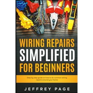 Page, Jeffrey Wiring Repairs Simplified for Beginners: Step by Step Guide on How to Do Common Wiring Repairs Around Your Home Page, Jeffrey Wiring Repairs Simplified for Beginners: Step by Step Guide on How to Do Common Wiring Repairs Around Your Home