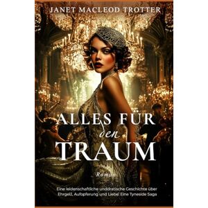 MacLeod Trotter, Janet ALLES FÜR DEN TRAUM: Eine leidenschaftliche und dramatische Geschichte über Ehrgeiz, Aufopferung und Liebe: Eine Tyneside Saga (DIE TYNESIDE SAGAS) MacLeod Trotter, Janet ALLES FÜR DEN TRAUM: Eine leidenschaftliche und dramatische Geschichte über Ehrgeiz, Aufopferung und Liebe: Eine Tyneside Saga (DIE TYNESIDE SAGAS)