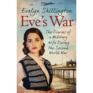 Shillington, Evelyn Eve's War: The diaries of a military wife during the second world war Shillington, Evelyn Eve's War: The diaries of a military wife during the second world war