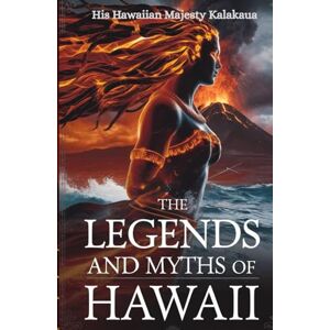 Kalakaua, His Hawaiian Majesty The Legends and Myths of Hawaii: Ancient Hawaiian Folklore, Gods, Goddesses, and Legendary Heroes Kalakaua, His Hawaiian Majesty The Legends and Myths of Hawaii: Ancient Hawaiian Folklore, Gods, Goddesses, and Legendary Heroes
