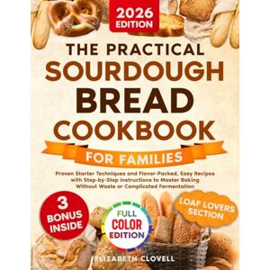 Clovell, Elizabeth The Practical Sourdough Bread Cookbook for Families: Proven Starter Techniques and Flavorful, Easy Recipes with Step-by-Step Instructions to Master Baking without Waste or Complicated Fermentation Clovell, Elizabeth The Practical Sourdough Bread Cookbook for Families: Proven Starter Techniques and Flavorful, Easy Recipes with Step-by-Step Instructions to Master Baking without Waste or Complicated Fermentation