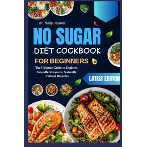 james, Dr. Naily NO SUGAR DIET COOKBOOK FOR BEGINNERS: The Ultimate Guide to Diabetes-Friendly, Recipes to Naturally Combat Diabetes james, Dr. Naily NO SUGAR DIET COOKBOOK FOR BEGINNERS: The Ultimate Guide to Diabetes-Friendly, Recipes to Naturally Combat Diabetes