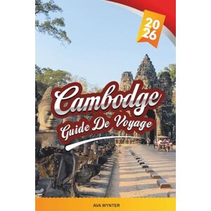WYNTER, AVA GUIDE DE VOYAGE CAMBODGE 2026: Angkor Wat, Phnom Penh, Siem Reap, villages flottants, plages, temples et aventures culturelles WYNTER, AVA GUIDE DE VOYAGE CAMBODGE 2026: Angkor Wat, Phnom Penh, Siem Reap, villages flottants, plages, temples et aventures culturelles