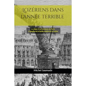 Saumade, Michel Lozériens dans l'année terrible: Le siège et la Commune de Paris L'épopée de la Garde mobile de la Lozère Saumade, Michel Lozériens dans l'année terrible: Le siège et la Commune de Paris L'épopée de la Garde mobile de la Lozère