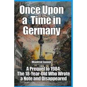 Jannot, Manfred Once Upon a Time in Germany: A Prequel to 1984, The 18-Year-Old Who Wrote a Note and Disappeared: 1 Jannot, Manfred Once Upon a Time in Germany: A Prequel to 1984, The 18-Year-Old Who Wrote a Note and Disappeared: 1