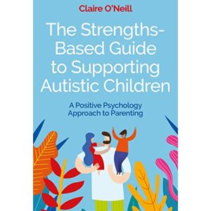 O'Neill The Strengths-Based Guide to Supporting Autistic Children: A Positive Psychology Approach to Parenting O'Neill The Strengths-Based Guide to Supporting Autistic Children: A Positive Psychology Approach to Parenting
