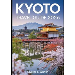 Wilson KYOTO TRAVEL GUIDE 2026: "Your Guide to Kyoto's Timeless Temples, Hidden Gems, Festivals, and Culinary Delights Wilson KYOTO TRAVEL GUIDE 2026: "Your Guide to Kyoto's Timeless Temples, Hidden Gems, Festivals, and Culinary Delights