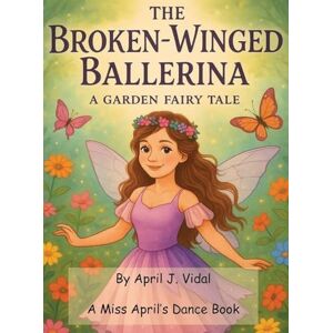 Vidal, April The Broken-Winged Ballerina: a Garden Fairy Tale Vidal, April The Broken-Winged Ballerina: a Garden Fairy Tale