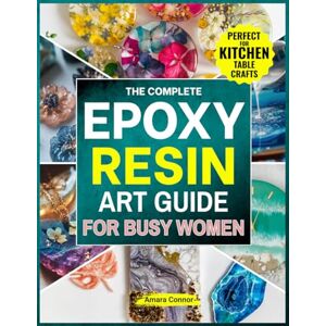 Connor, Amara The Complete Epoxy Resin Art Guide for Busy Women: A No Stress,Step-by-Step Guide to Creating Stunning Resin Jewerly,Décor&Gift Right from Kitchen Table Without Braking the Bank Connor, Amara The Complete Epoxy Resin Art Guide for Busy Women: A No Stress,Step-by-Step Guide to Creating Stunning Resin Jewerly,Décor&Gift Right from Kitchen Table Without Braking the Bank