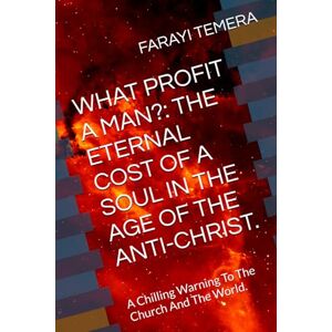 TEMERA, FARAYI LAW WHAT PROFIT A MAN?: THE ETERNAL COST OF A SOUL IN THE AGE OF THE ANTI-CHRIST.: A Chilling Warning To The Church And The World. TEMERA, FARAYI LAW WHAT PROFIT A MAN?: THE ETERNAL COST OF A SOUL IN THE AGE OF THE ANTI-CHRIST.: A Chilling Warning To The Church And The World.